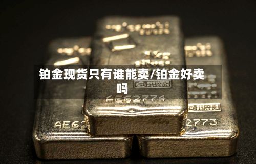 铂金现货只有谁能卖/铂金好卖吗-第2张图片