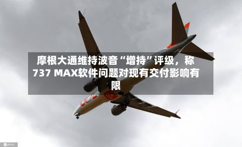 摩根大通维持波音“增持”评级，称737 MAX软件问题对现有交付影响有限-第3张图片