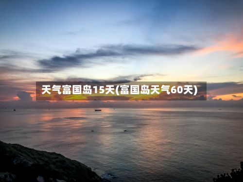 天气富国岛15天(富国岛天气60天)