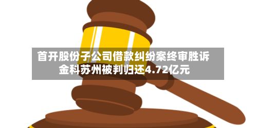 首开股份子公司借款纠纷案终审胜诉 金科苏州被判归还4.72亿元-第2张图片