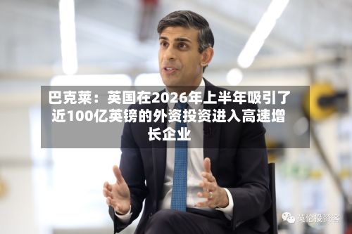 巴克莱：英国在2026年上半年吸引了近100亿英镑的外资投资进入高速增长企业