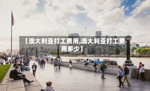 【澳大利亚打工费用,澳大利亚打工费用多少】