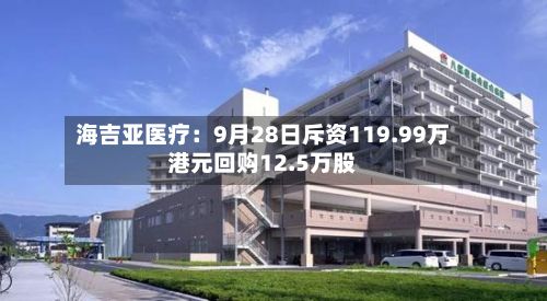 海吉亚医疗：9月28日斥资119.99万港元回购12.5万股-第2张图片