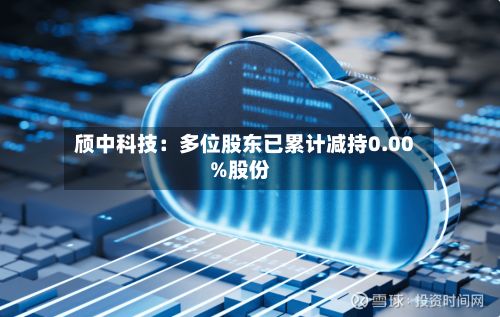 颀中科技：多位股东已累计减持0.00%股份-第2张图片