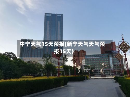 中宁天气15天预报(新宁天气天气预报15天)-第3张图片