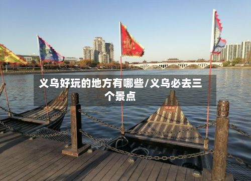 义乌好玩的地方有哪些/义乌必去三个景点
