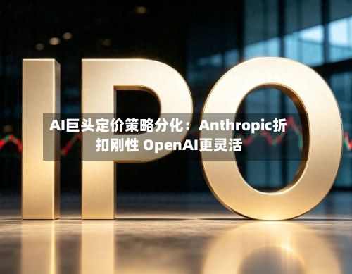 AI巨头定价策略分化:Anthropic折扣刚性 OpenAI更灵活-第2张图片