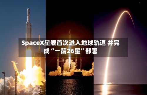 SpaceX星舰首次进入地球轨道 并完成“一箭26星”部署