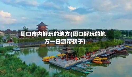 周口市内好玩的地方(周口好玩的地方一日游带孩子)
