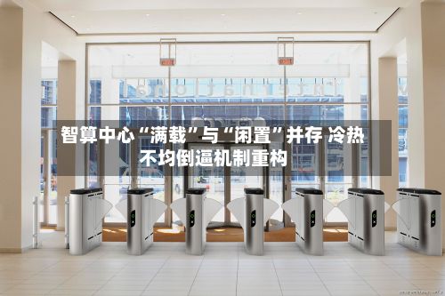 智算中心“满载”与“闲置”并存 冷热不均倒逼机制重构-第3张图片