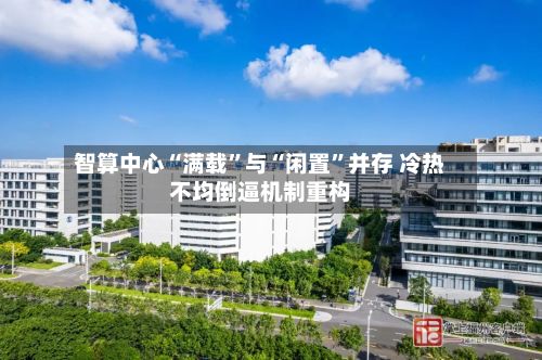 智算中心“满载	”与“闲置”并存 冷热不均倒逼机制重构-第2张图片