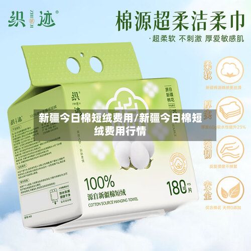 新疆今日棉短绒费用/新疆今日棉短绒费用行情-第2张图片