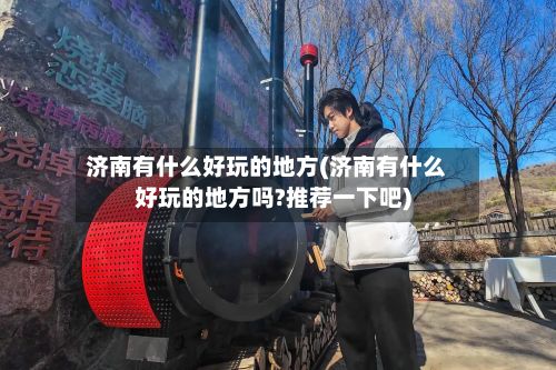 济南有什么好玩的地方(济南有什么好玩的地方吗?推荐一下吧)-第3张图片