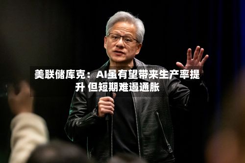 美联储库克：AI虽有望带来生产率提升 但短期难遏通胀