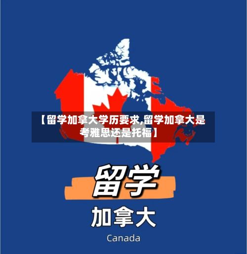 【留学加拿大学历要求,留学加拿大是考雅思还是托福】