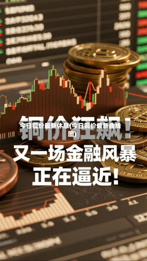 今日铜价最新休息(今日铜价最新曲线图)