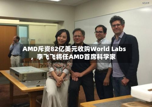 AMD斥资82亿美元收购World Labs，李飞飞将任AMD首席科学家
