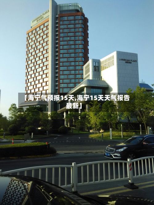 【海宁气预报15天,海宁15天天气报告最新】
