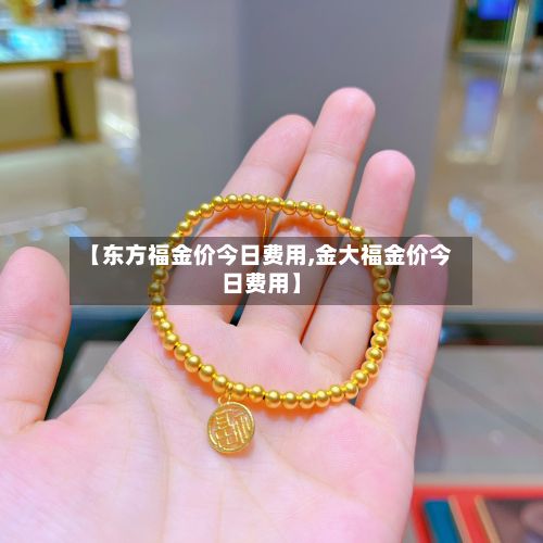 【东方福金价今日费用,金大福金价今日费用】-第2张图片