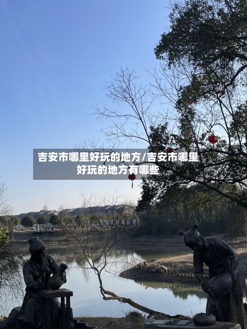 吉安市哪里好玩的地方/吉安市哪里好玩的地方有哪些