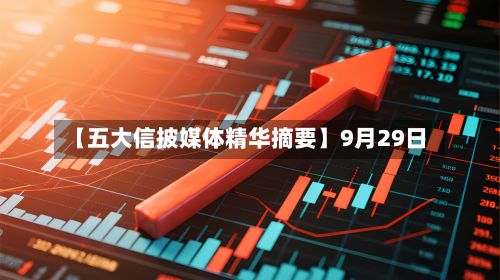 【五大信披媒体精华摘要】9月29日-第2张图片