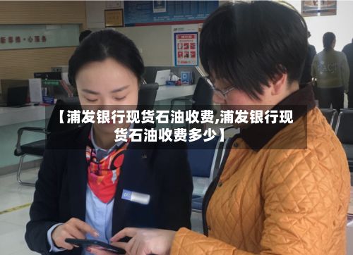 【浦发银行现货石油收费,浦发银行现货石油收费多少】
