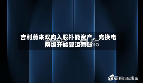吉利蔚来双向入股补能资产	，充换电网络开始算运营账-第3张图片