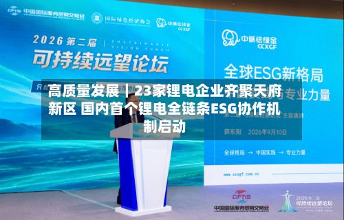 高质量发展｜23家锂电企业齐聚天府新区 国内首个锂电全链条ESG协作机制启动