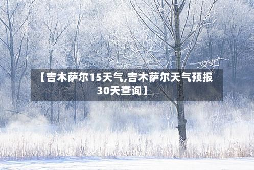 【吉木萨尔15天气,吉木萨尔天气预报30天查询】-第3张图片