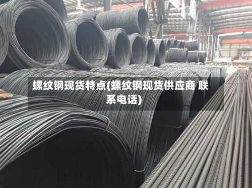 螺纹钢现货特点(螺纹钢现货供应商 联系电话)