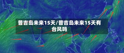 普吉岛未来15天/普吉岛未来15天有台风吗