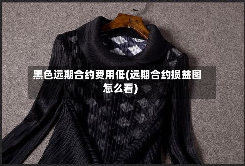 黑色远期合约费用低(远期合约损益图怎么看)-第3张图片