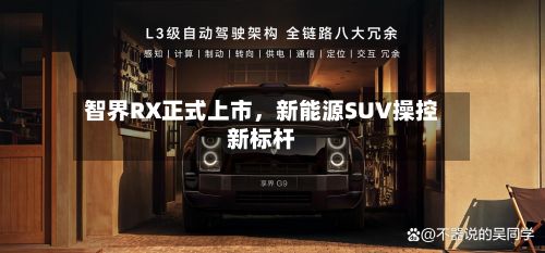 智界RX正式上市，新能源SUV操控新标杆