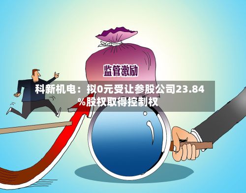科新机电：拟0元受让参股公司23.84%股权取得控制权