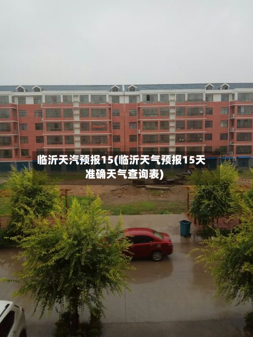 临沂天汽预报15(临沂天气预报15天准确天气查询表)
