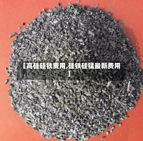 【高硅硅铁费用,硅铁硅锰最新费用】-第3张图片