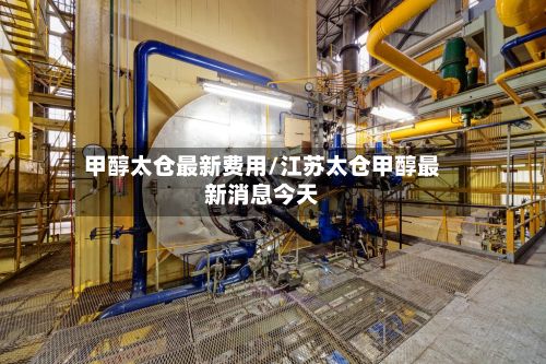 甲醇太仓最新费用/江苏太仓甲醇最新消息今天