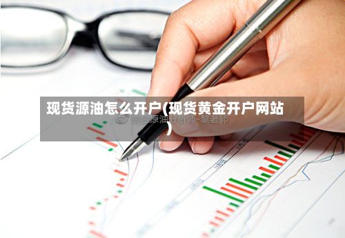 现货源油怎么开户(现货黄金开户网站)-第2张图片