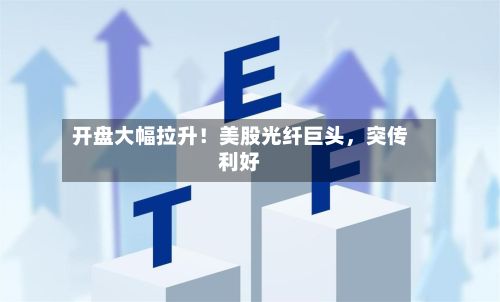 开盘大幅拉升！美股光纤巨头，突传利好-第3张图片
