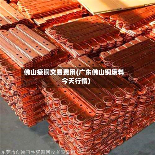 佛山疲铜交易费用(广东佛山铜废料今天行情)