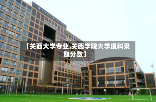 【关西大学专业,关西学院大学理科录取分数】-第2张图片