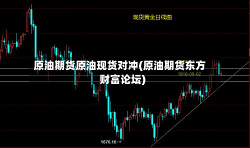 原油期货原油现货对冲(原油期货东方财富论坛)