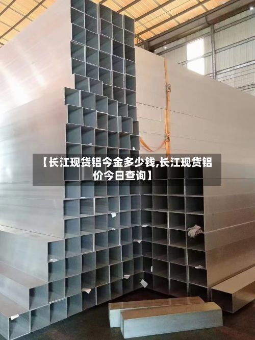 【长江现货铝今金多少钱,长江现货铝价今日查询】