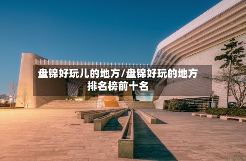 盘锦好玩儿的地方/盘锦好玩的地方排名榜前十名-第2张图片