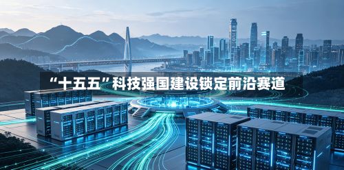 “十五五”科技强国建设锁定前沿赛道