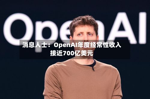 消息人士：OpenAI年度经常性收入接近700亿美元
