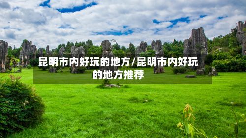 昆明市内好玩的地方/昆明市内好玩的地方推荐