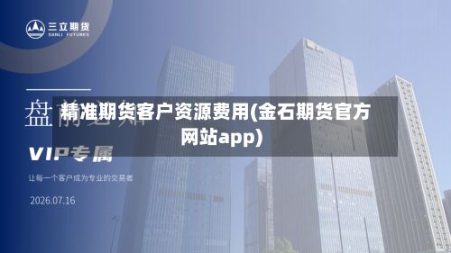 精准期货客户资源费用(金石期货官方网站app)