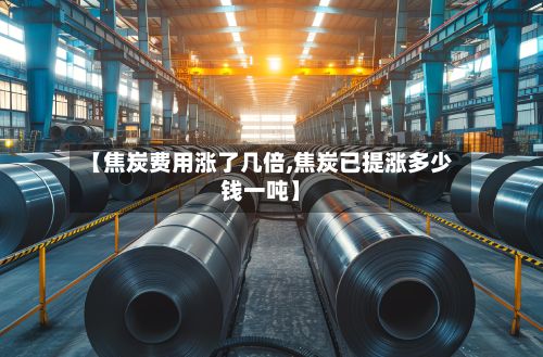 【焦炭费用涨了几倍,焦炭已提涨多少钱一吨】-第2张图片