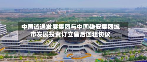 中国诚通发展集团与中国雄安集团城市发展投资订立售后回租协议-第2张图片
